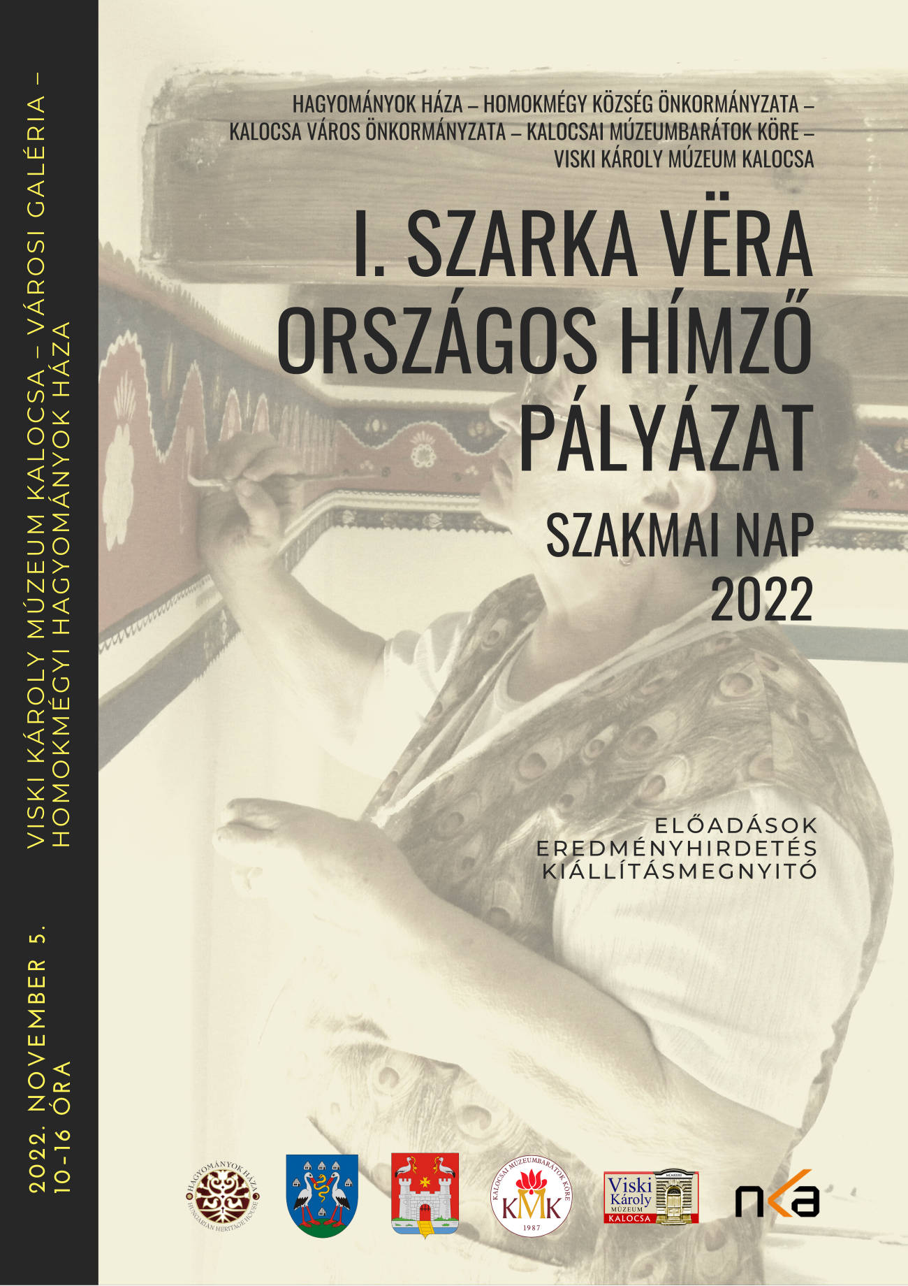 Hagyományok Háza – Homokmégy Község Önkormányzata – Kalocsa Város Önkormányzata – Kalocsai Múzeumbarátok Köre – Viski Károly Múzeum Kalocsa I. Szarka Vëra országos hímző pályázat Szakmai nap 2022 Előadások Eredményhirdetés Kiállításmegnyitó 2022. november 5. 10–16 óra Viski Károly Múzeum Kalocsa – Városi Galéria – Homokmégyi Hagyományok Háza
