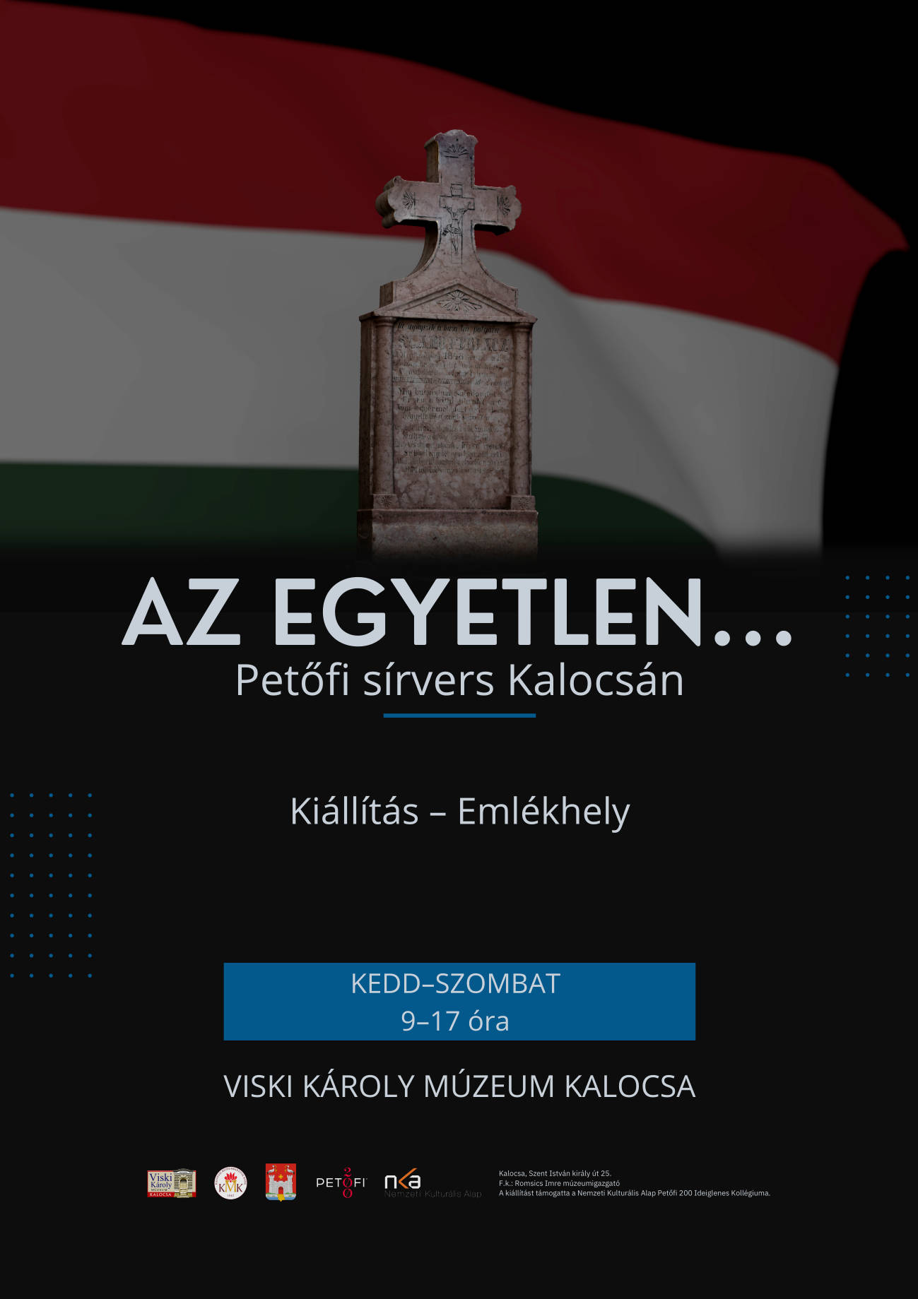 Az egyetlen... Petőfi sírvers Kalocsán Kiállítás – Emlékhely KEDD–SZOMBAT 9–17 óra Viski Károly Múzeum Kalocsa Kalocsa, Szent István király út 25. F.k.: Romsics Imre múzeumigazgató A kiállítást támogatta a Nemzeti Kulturális Alap Petőfi 200 Ideiglenes Kollégiuma.